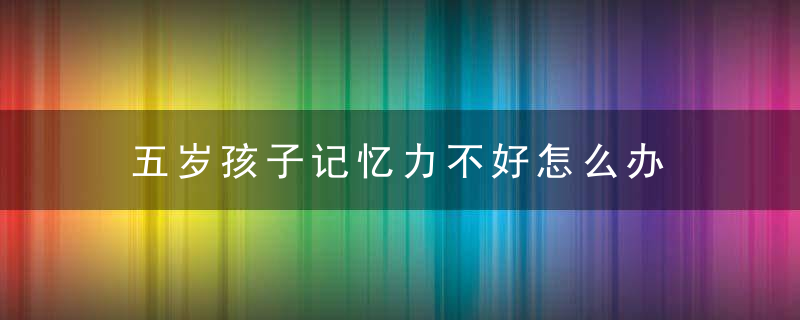 五岁孩子记忆力不好怎么办 五岁孩子记忆力不好父母怎么解决